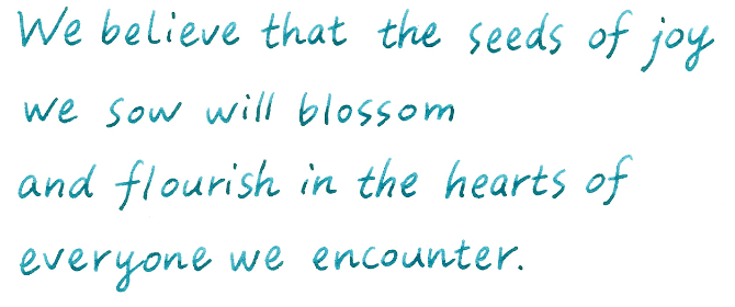 We believe that the seeds of joy we sow will blossom and flourish in the hearts of everyone we encounter.